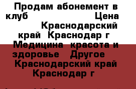 Продам абонемент в клуб “fitness life“  › Цена ­ 9 700 - Краснодарский край, Краснодар г. Медицина, красота и здоровье » Другое   . Краснодарский край,Краснодар г.